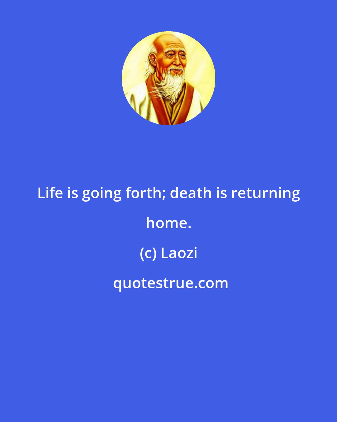 Laozi: Life is going forth; death is returning home.