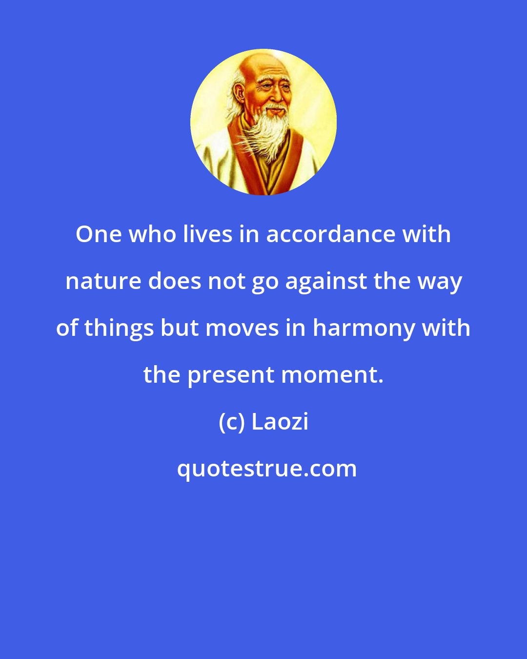 Laozi: One who lives in accordance with nature does not go against the way of things but moves in harmony with the present moment.