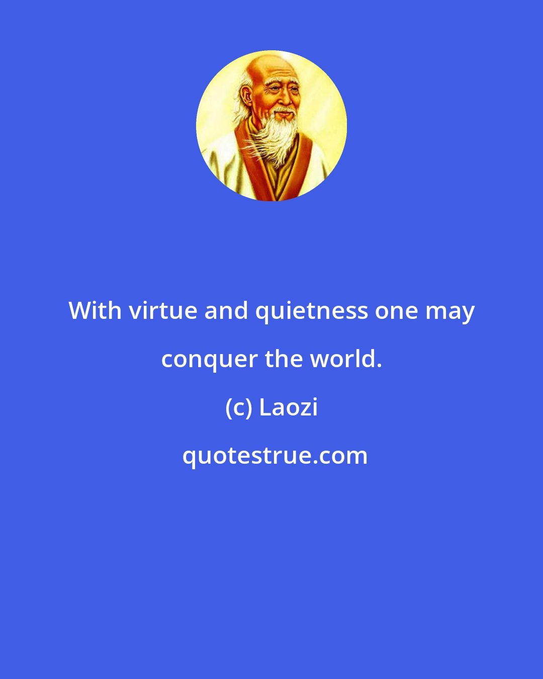 Laozi: With virtue and quietness one may conquer the world.