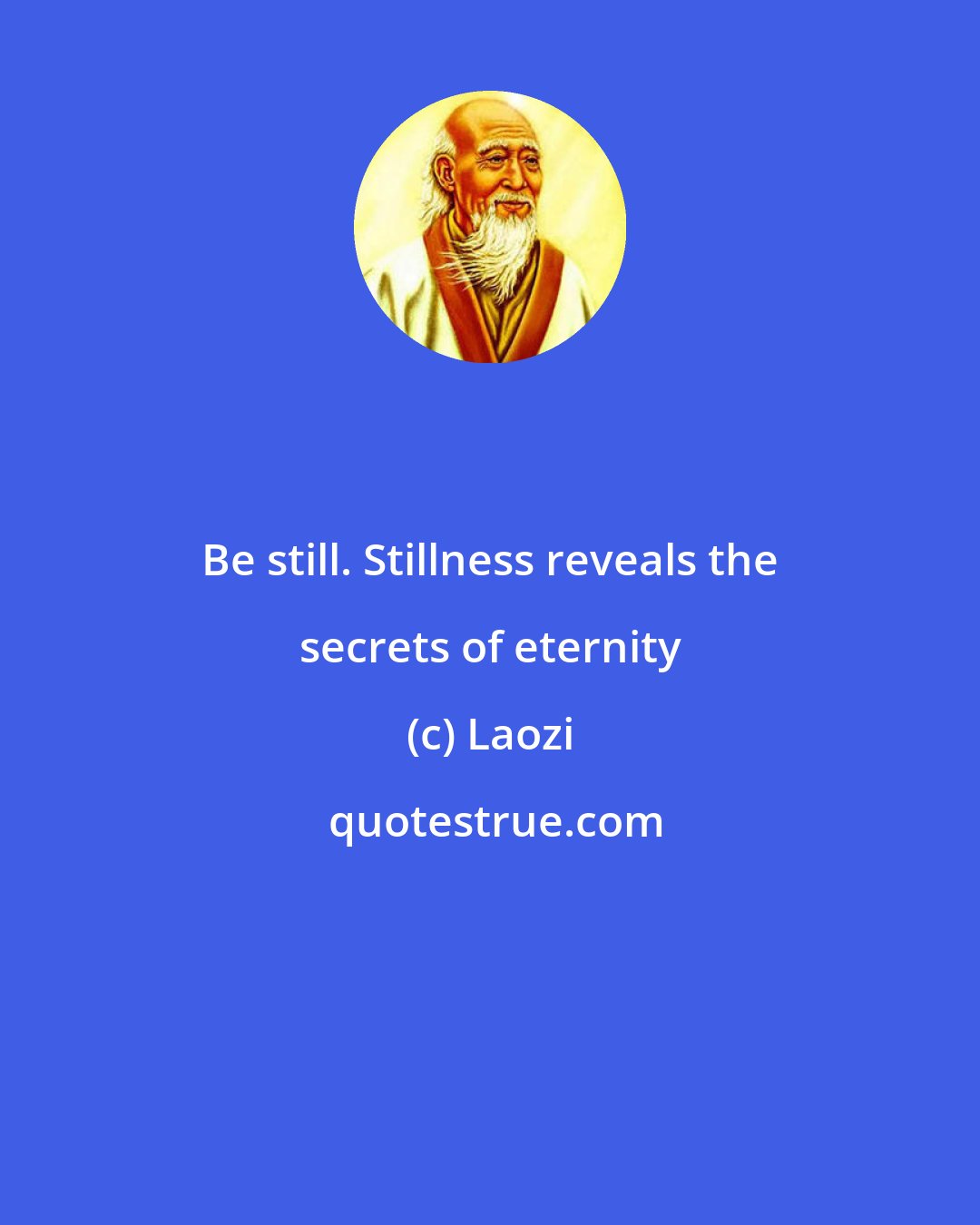 Laozi: Be still. Stillness reveals the secrets of eternity