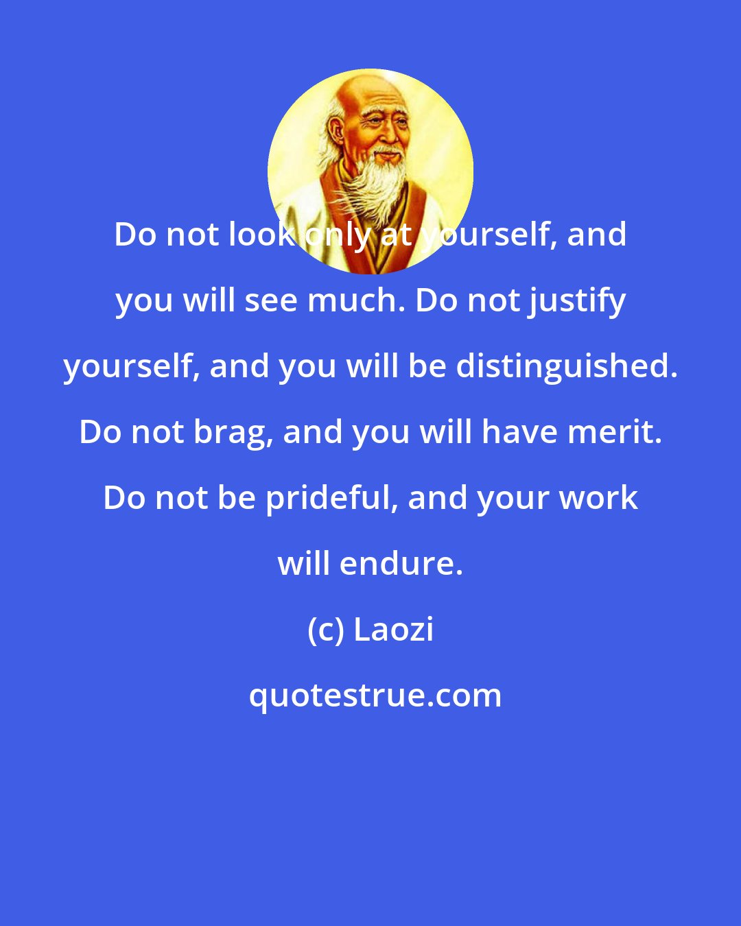 Laozi: Do not look only at yourself, and you will see much. Do not justify yourself, and you will be distinguished. Do not brag, and you will have merit. Do not be prideful, and your work will endure.