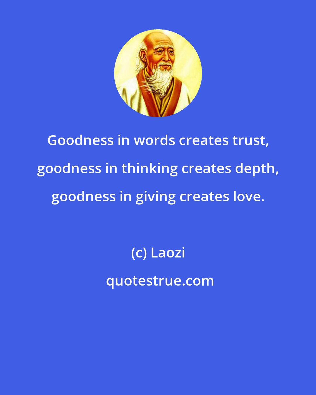 Laozi: Goodness in words creates trust, goodness in thinking creates depth, goodness in giving creates love.