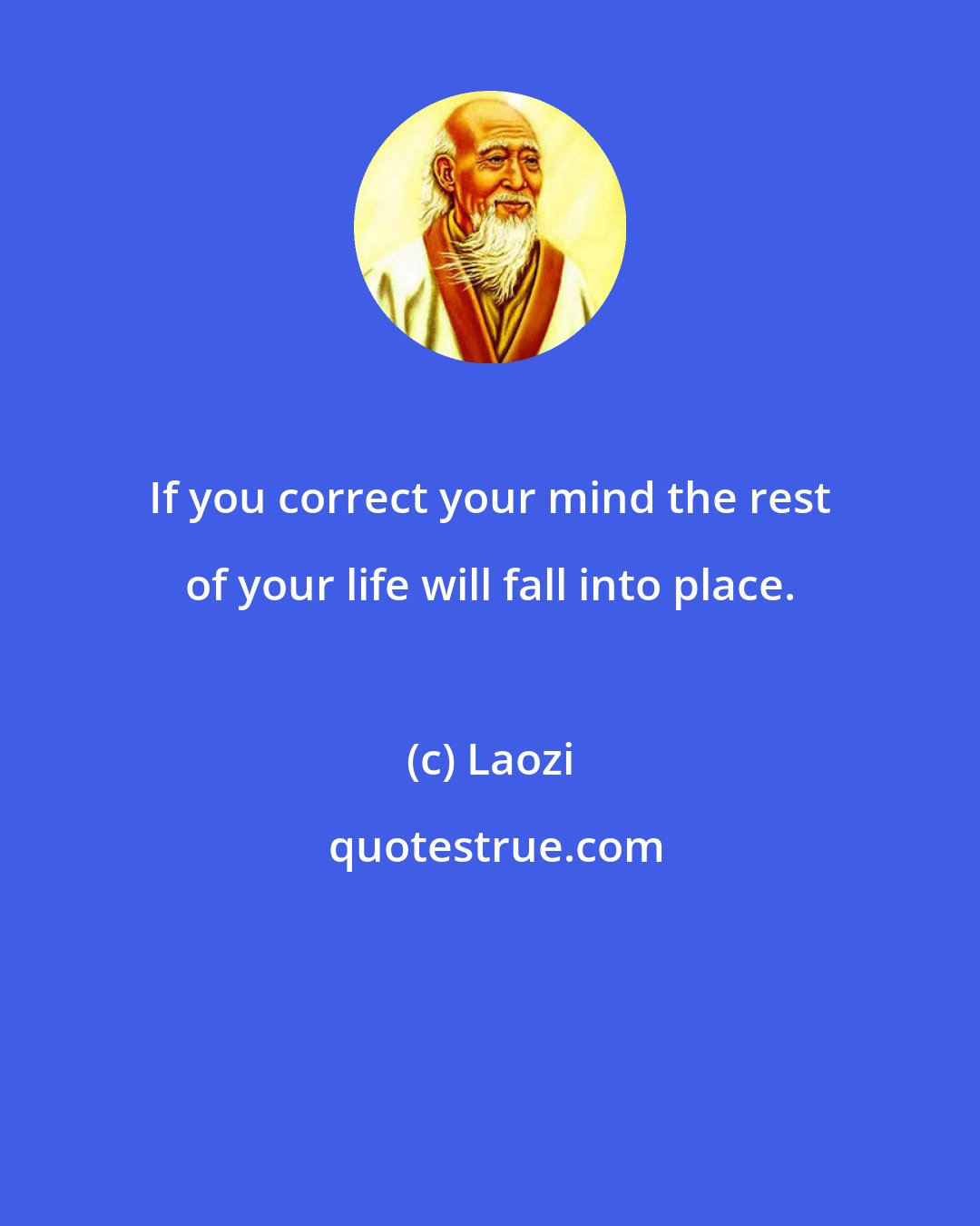 Laozi: If you correct your mind the rest of your life will fall into place.