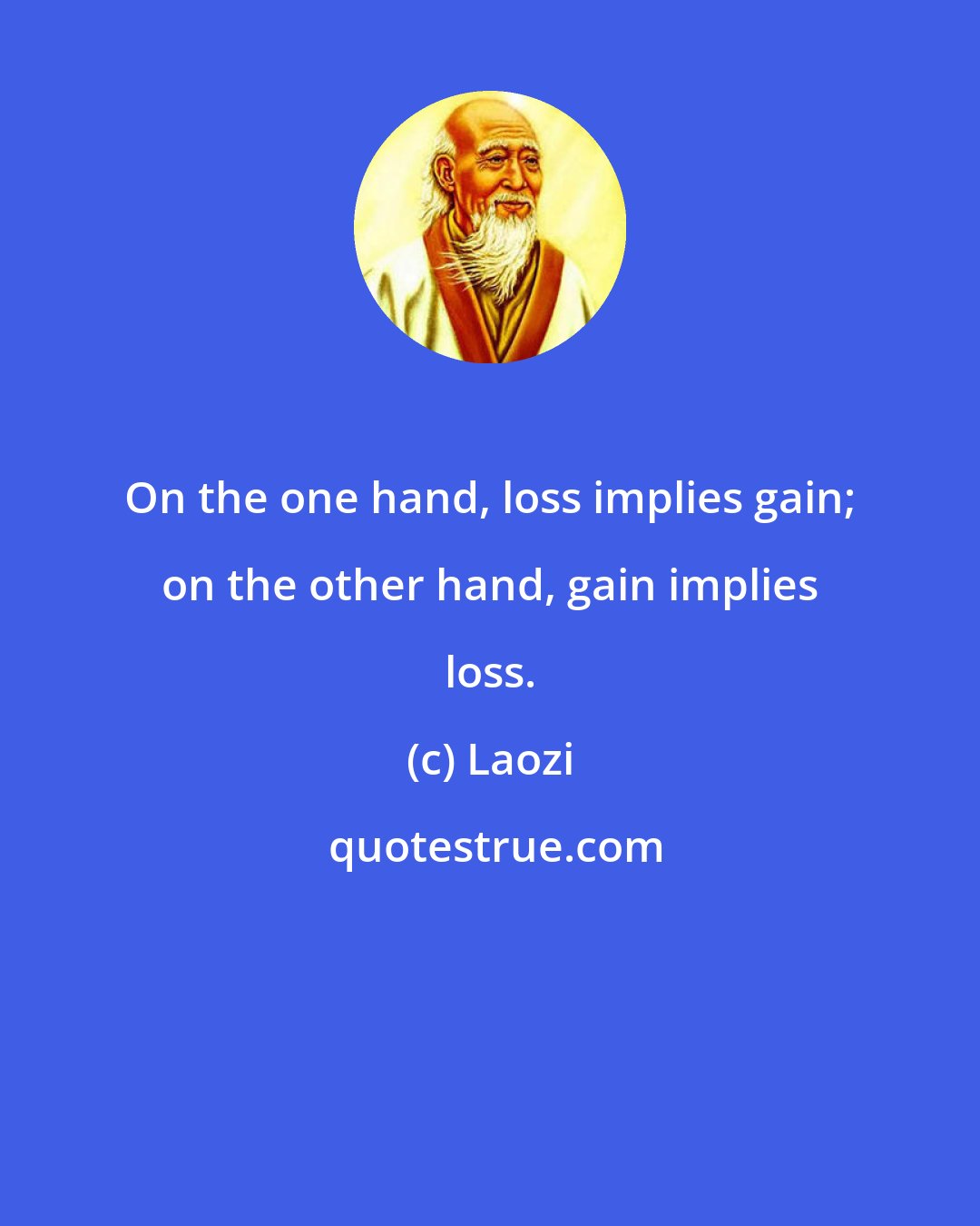 Laozi: On the one hand, loss implies gain; on the other hand, gain implies loss.