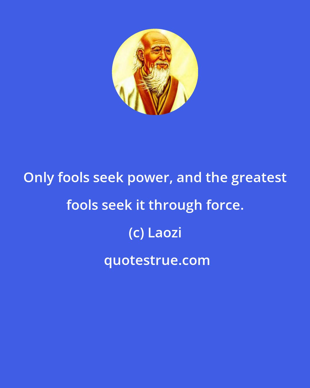 Laozi: Only fools seek power, and the greatest fools seek it through force.