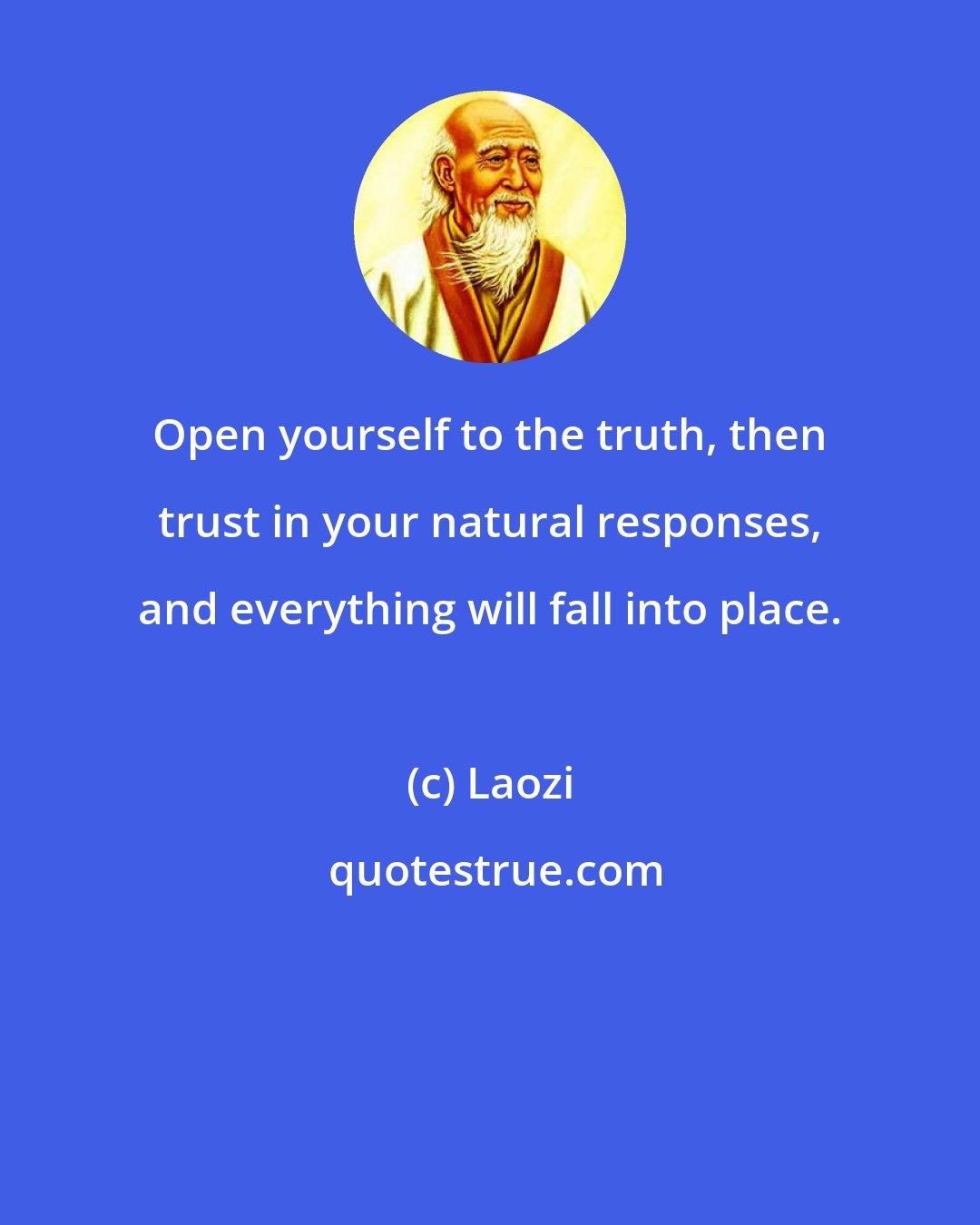 Laozi: Open yourself to the truth, then trust in your natural responses, and everything will fall into place.