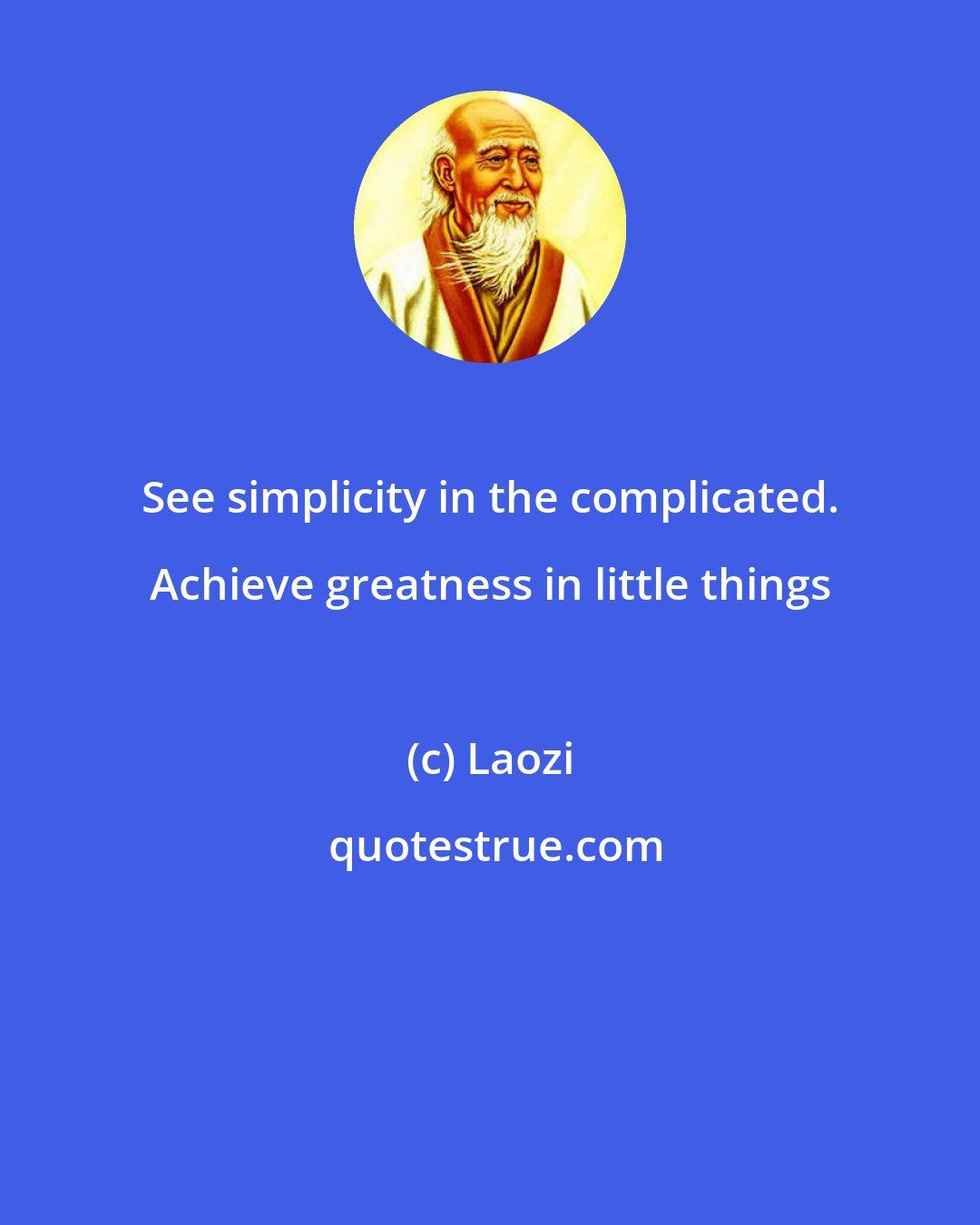 Laozi: See simplicity in the complicated. Achieve greatness in little things