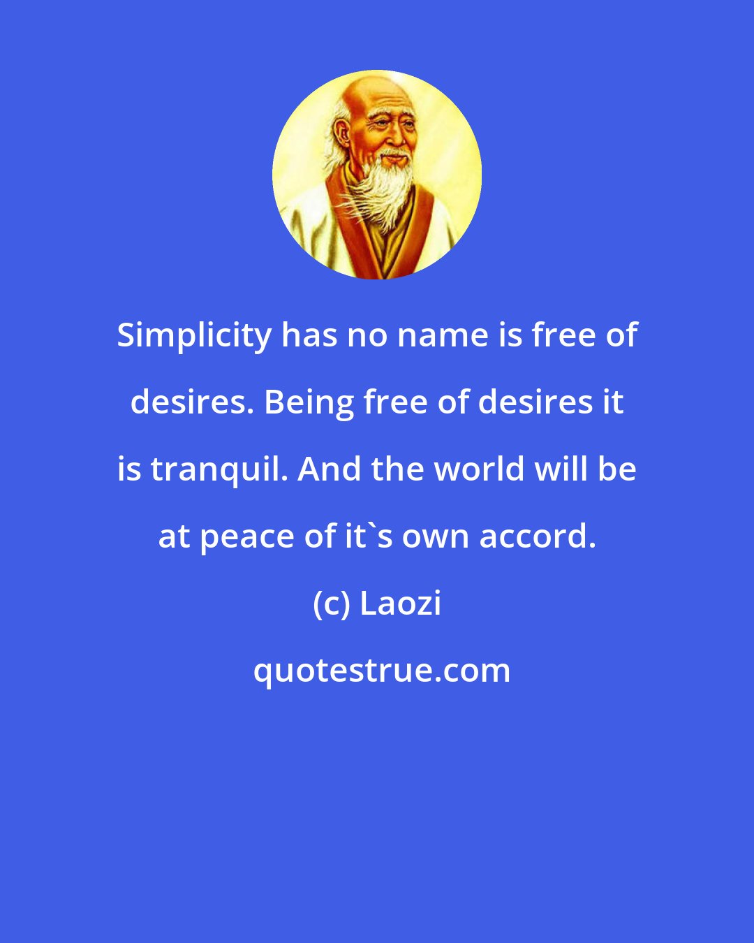 Laozi: Simplicity has no name is free of desires. Being free of desires it is tranquil. And the world will be at peace of it's own accord.