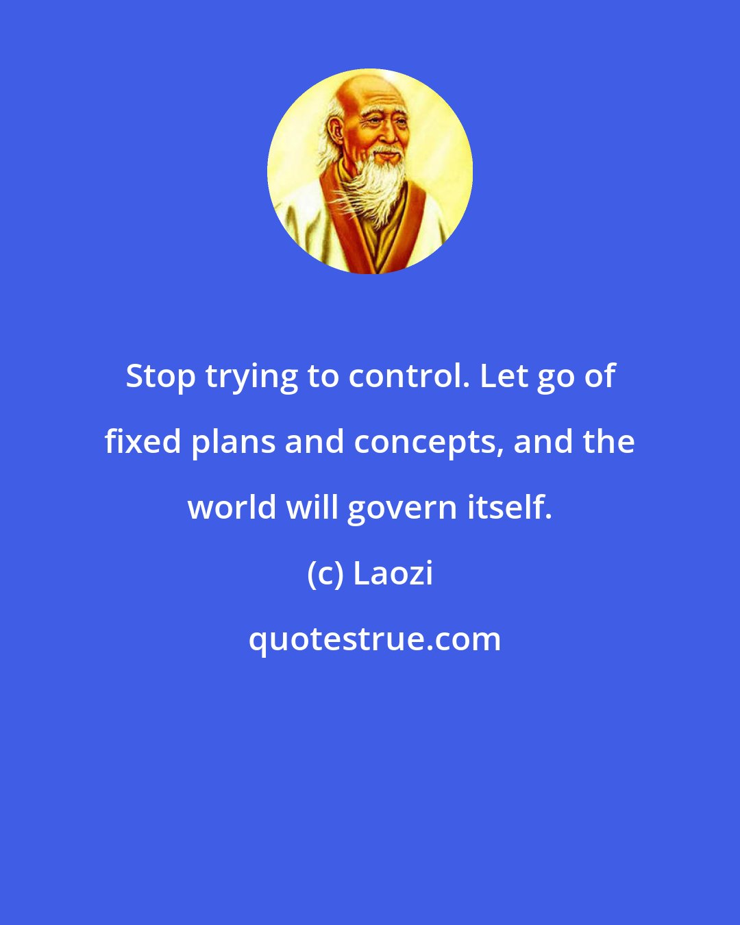 Laozi: Stop trying to control. Let go of fixed plans and concepts, and the world will govern itself.