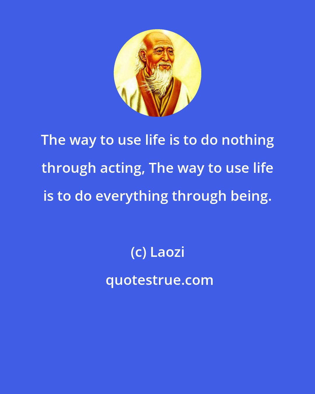 Laozi: The way to use life is to do nothing through acting, The way to use life is to do everything through being.