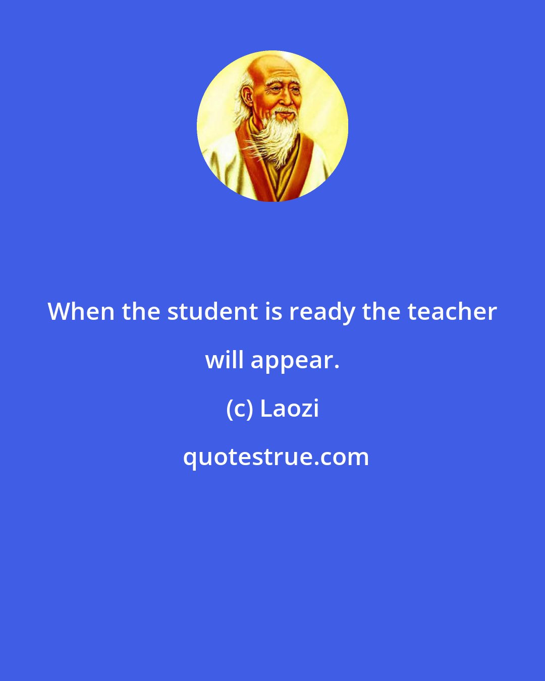 Laozi: When the student is ready the teacher will appear.