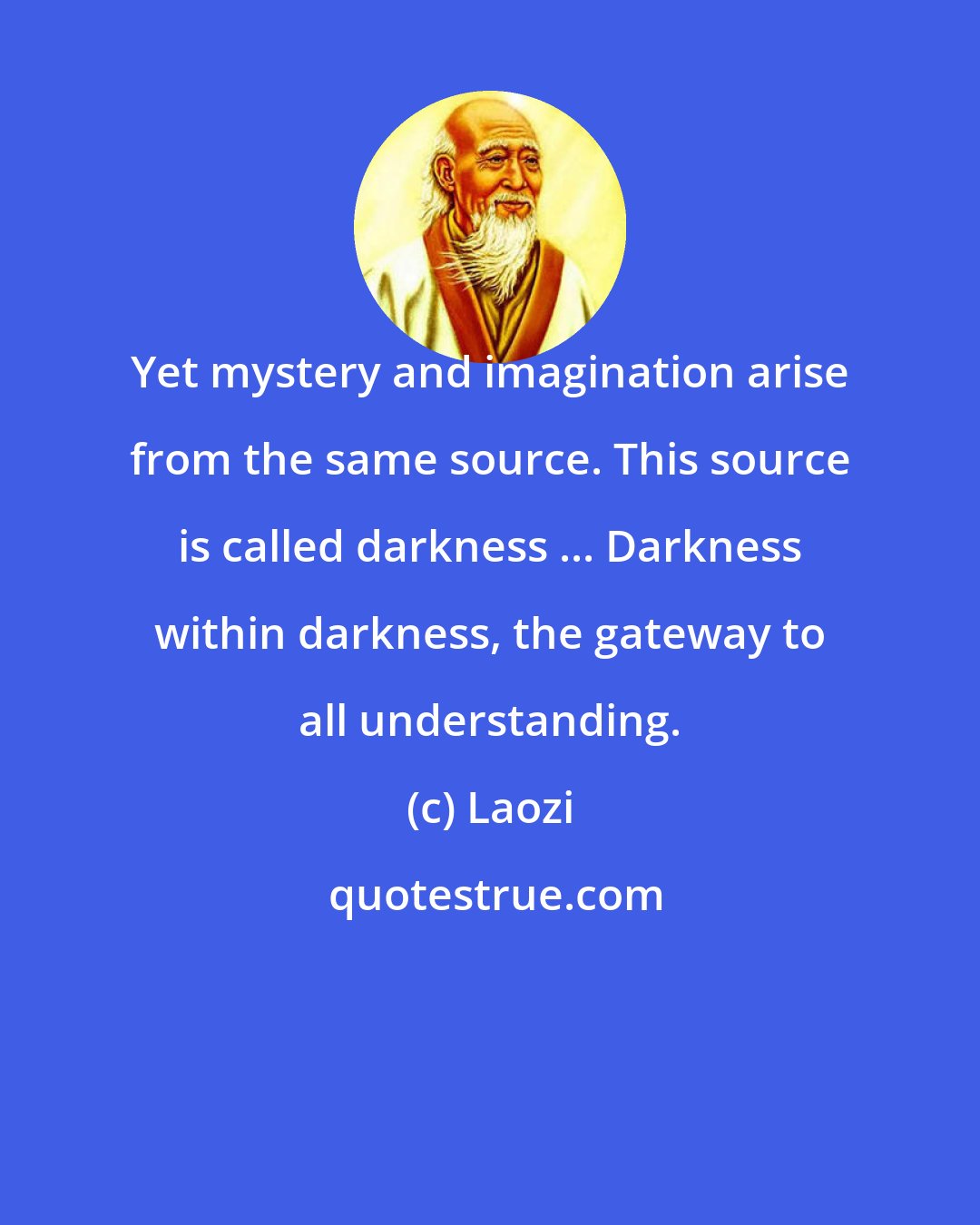 Laozi: Yet mystery and imagination arise from the same source. This source is called darkness ... Darkness within darkness, the gateway to all understanding.