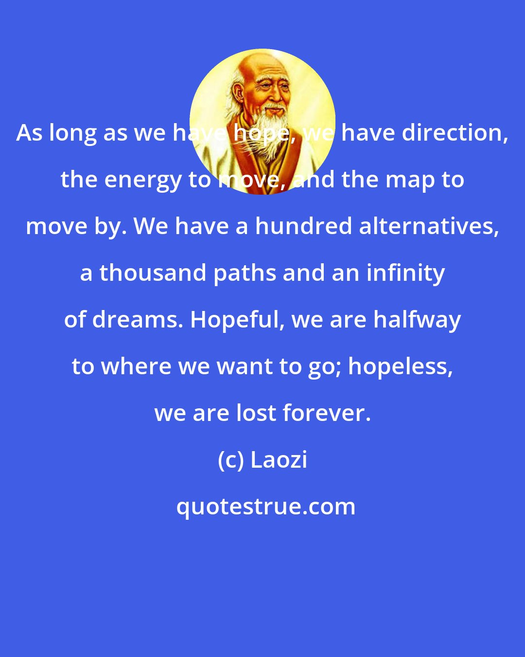 Laozi: As long as we have hope, we have direction, the energy to move, and the map to move by. We have a hundred alternatives, a thousand paths and an infinity of dreams. Hopeful, we are halfway to where we want to go; hopeless, we are lost forever.