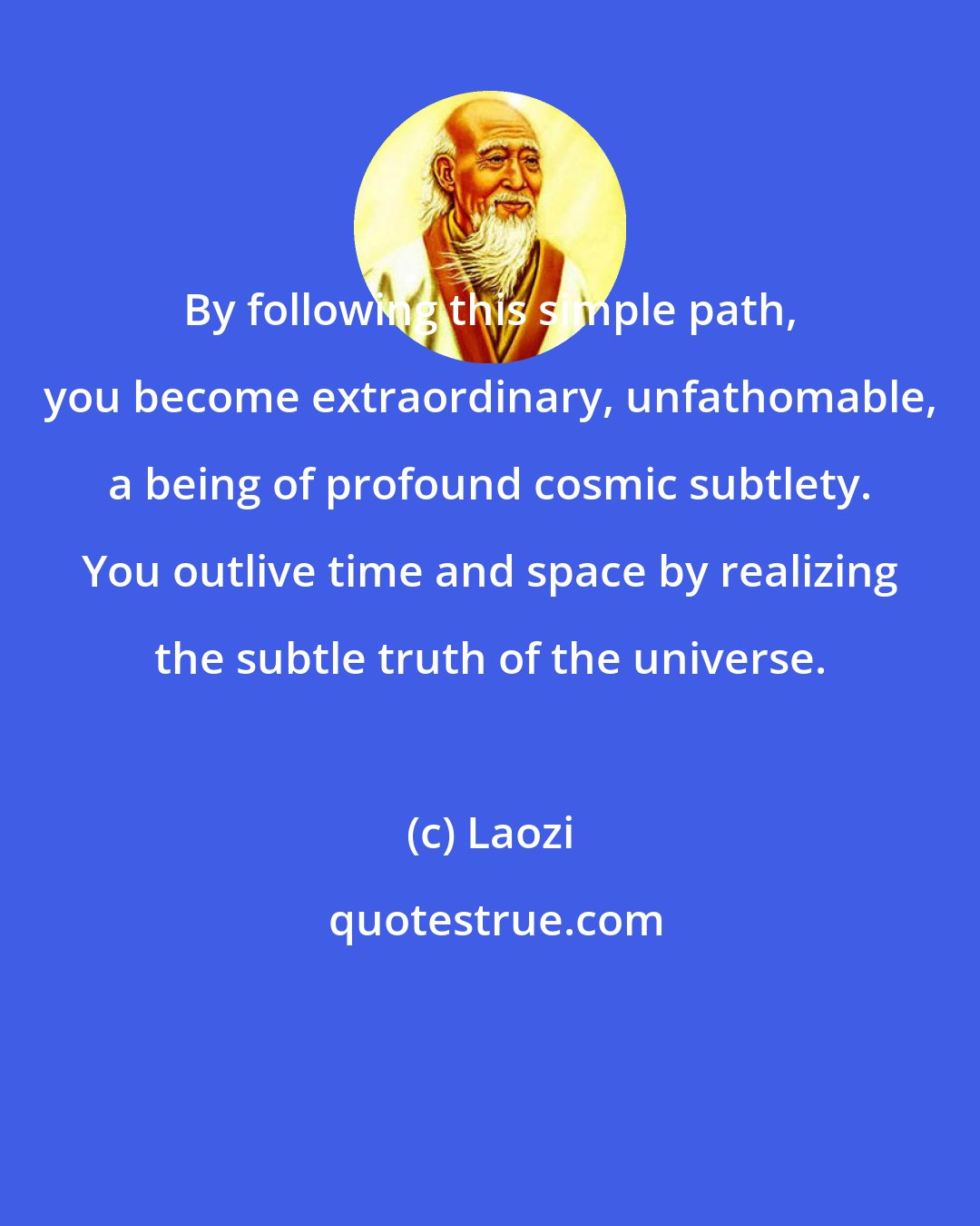 Laozi: By following this simple path, you become extraordinary, unfathomable, a being of profound cosmic subtlety. You outlive time and space by realizing the subtle truth of the universe.