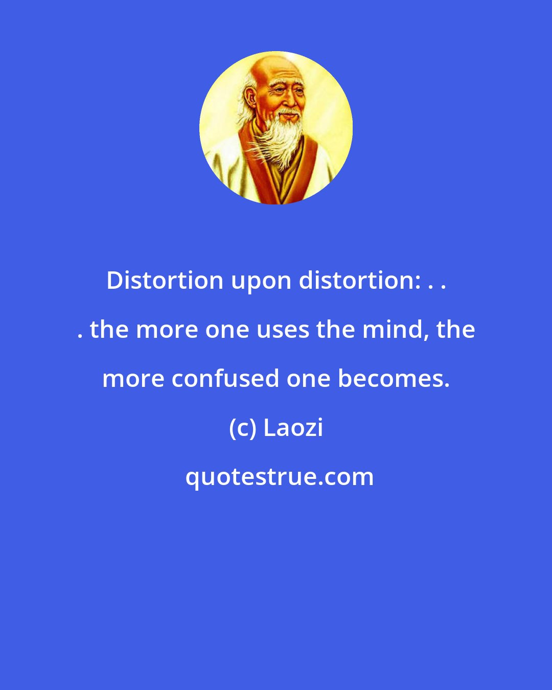 Laozi: Distortion upon distortion: . . . the more one uses the mind, the more confused one becomes.