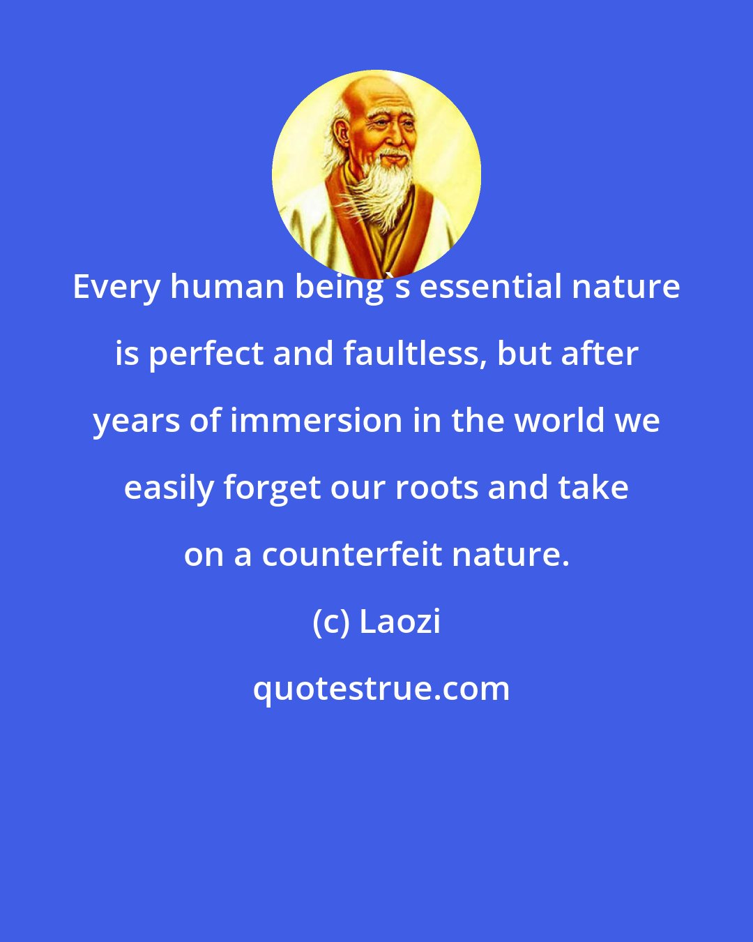 Laozi: Every human being's essential nature is perfect and faultless, but after years of immersion in the world we easily forget our roots and take on a counterfeit nature.