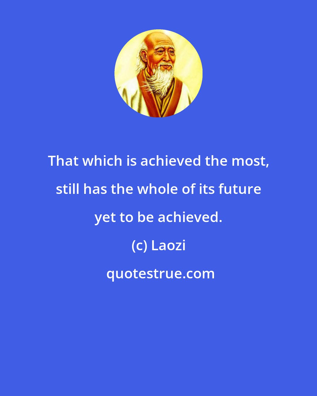 Laozi: That which is achieved the most, still has the whole of its future yet to be achieved.