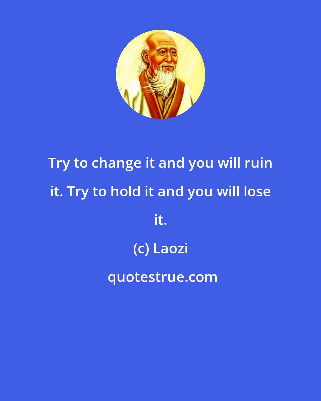 Laozi: Try to change it and you will ruin it. Try to hold it and you will lose it.