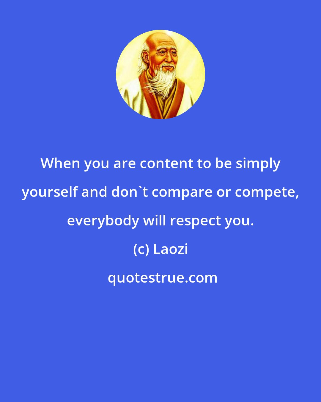 Laozi: When you are content to be simply yourself and don't compare or compete, everybody will respect you.