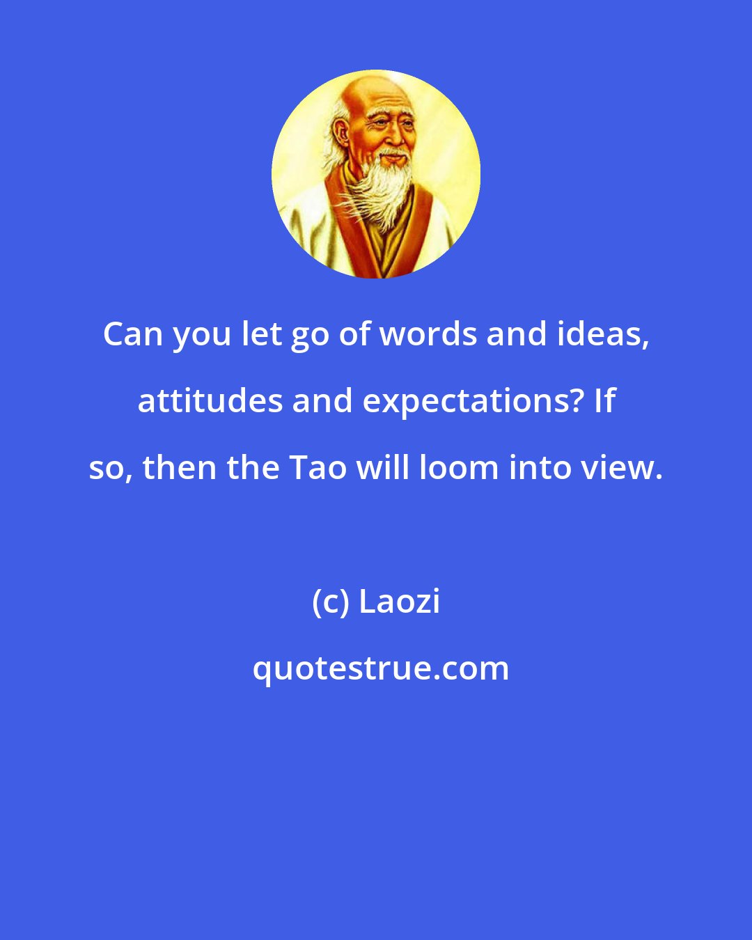 Laozi: Can you let go of words and ideas, attitudes and expectations? If so, then the Tao will loom into view.