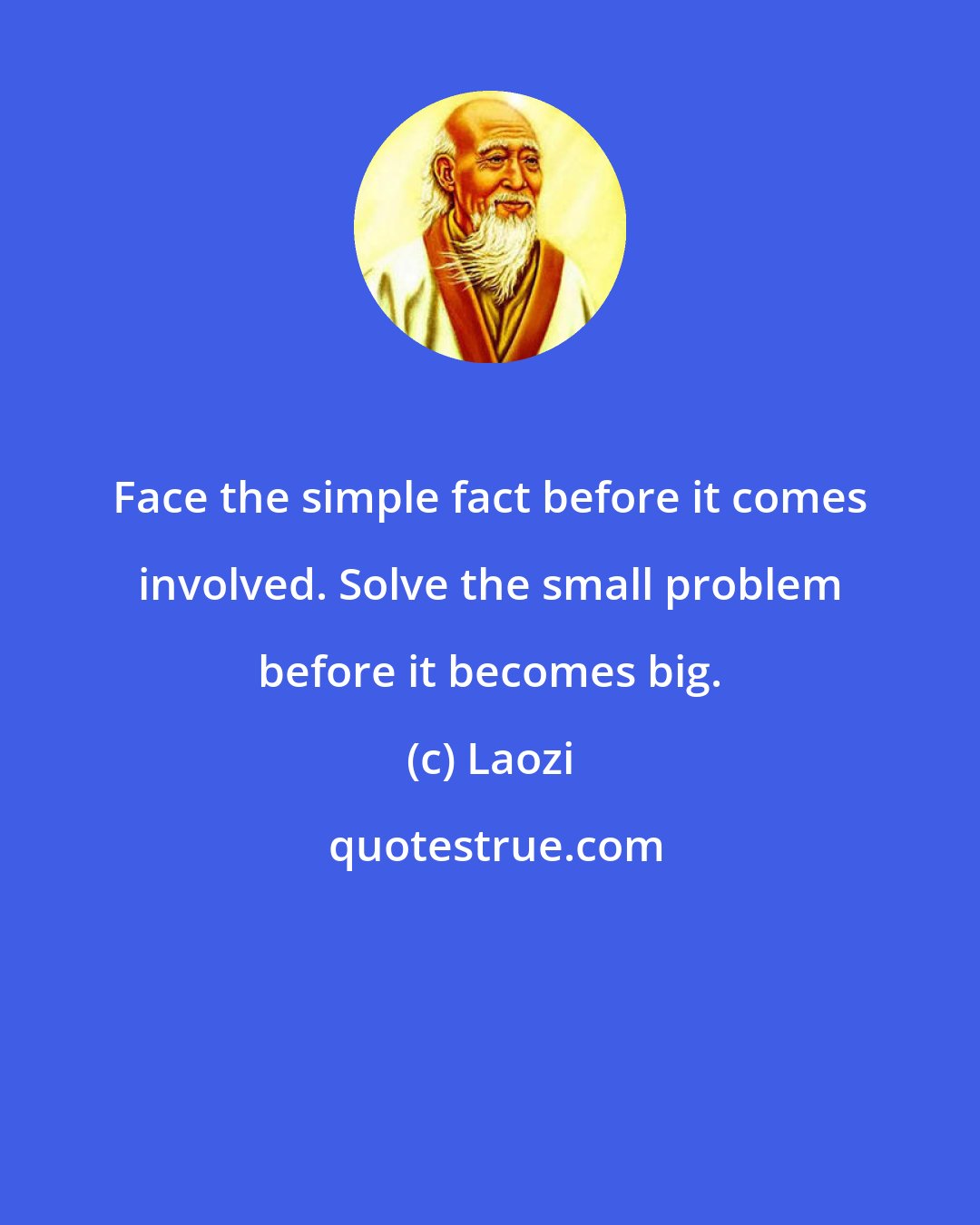 Laozi: Face the simple fact before it comes involved. Solve the small problem before it becomes big.