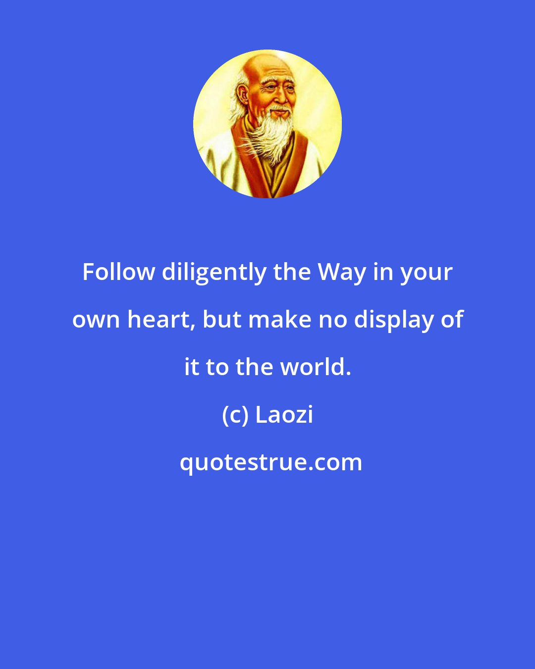 Laozi: Follow diligently the Way in your own heart, but make no display of it to the world.