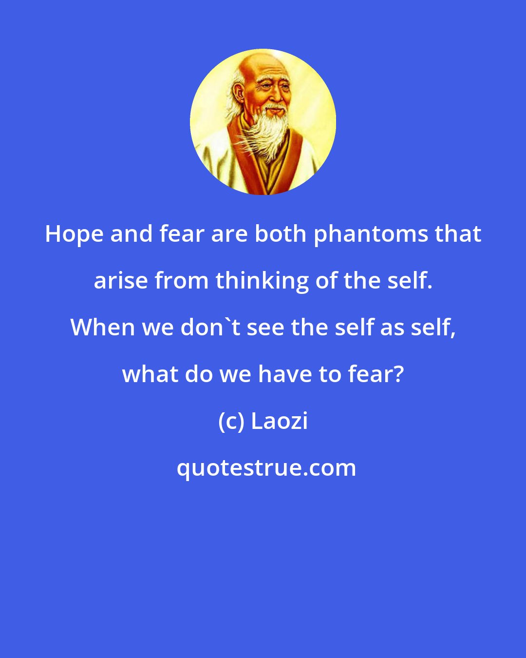 Laozi: Hope and fear are both phantoms that arise from thinking of the self. When we don't see the self as self, what do we have to fear?