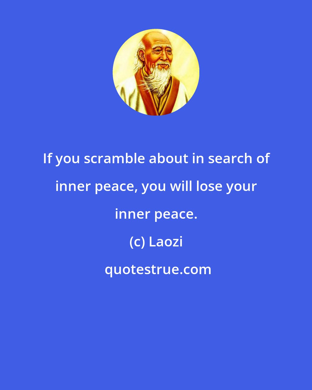 Laozi: If you scramble about in search of inner peace, you will lose your inner peace.