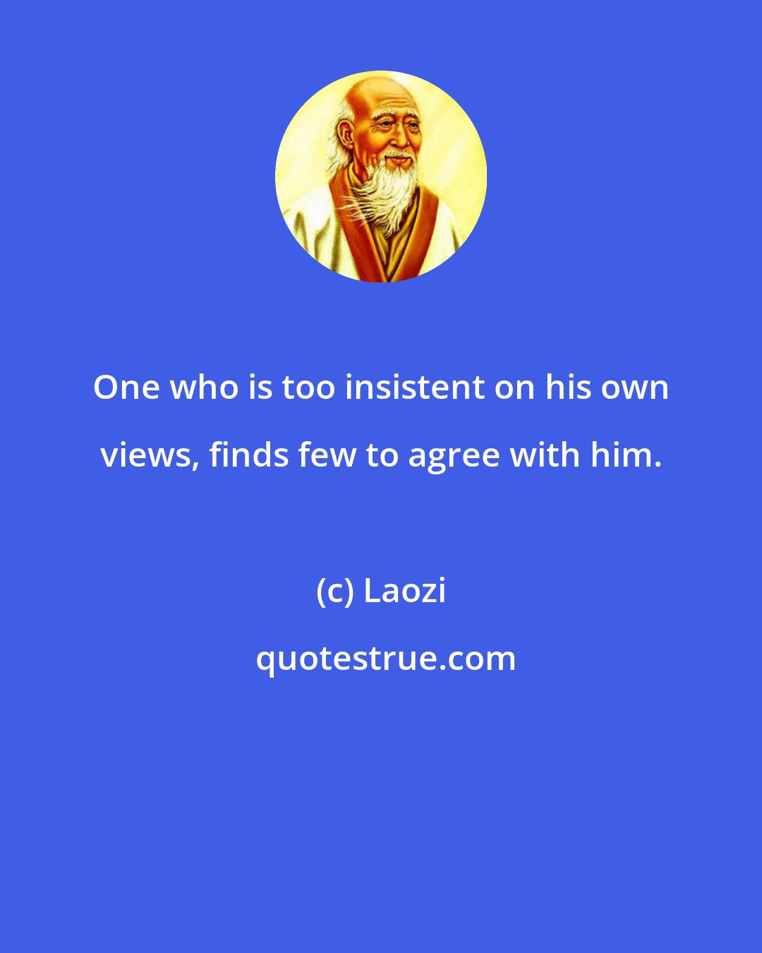 Laozi: One who is too insistent on his own views, finds few to agree with him.