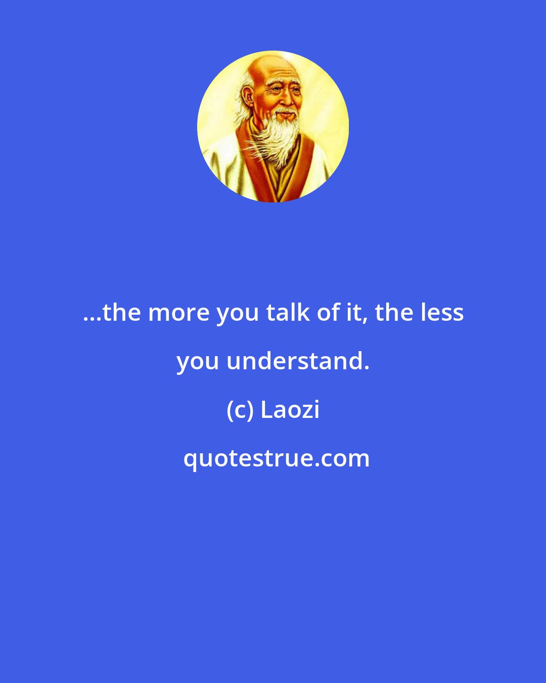 Laozi: ...the more you talk of it, the less you understand.