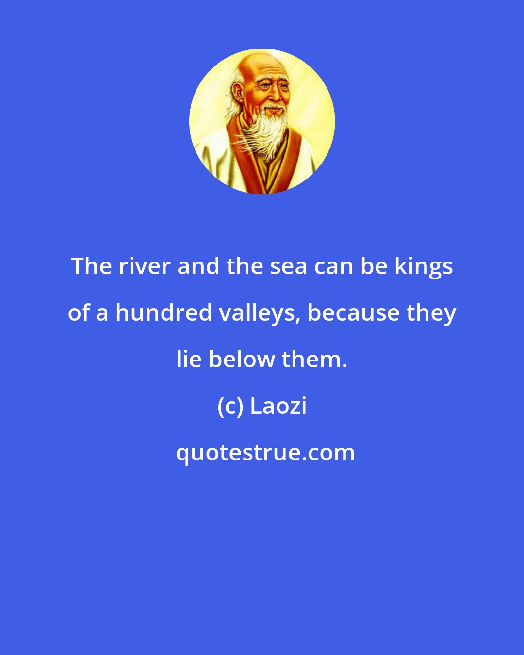 Laozi: The river and the sea can be kings of a hundred valleys, because they lie below them.