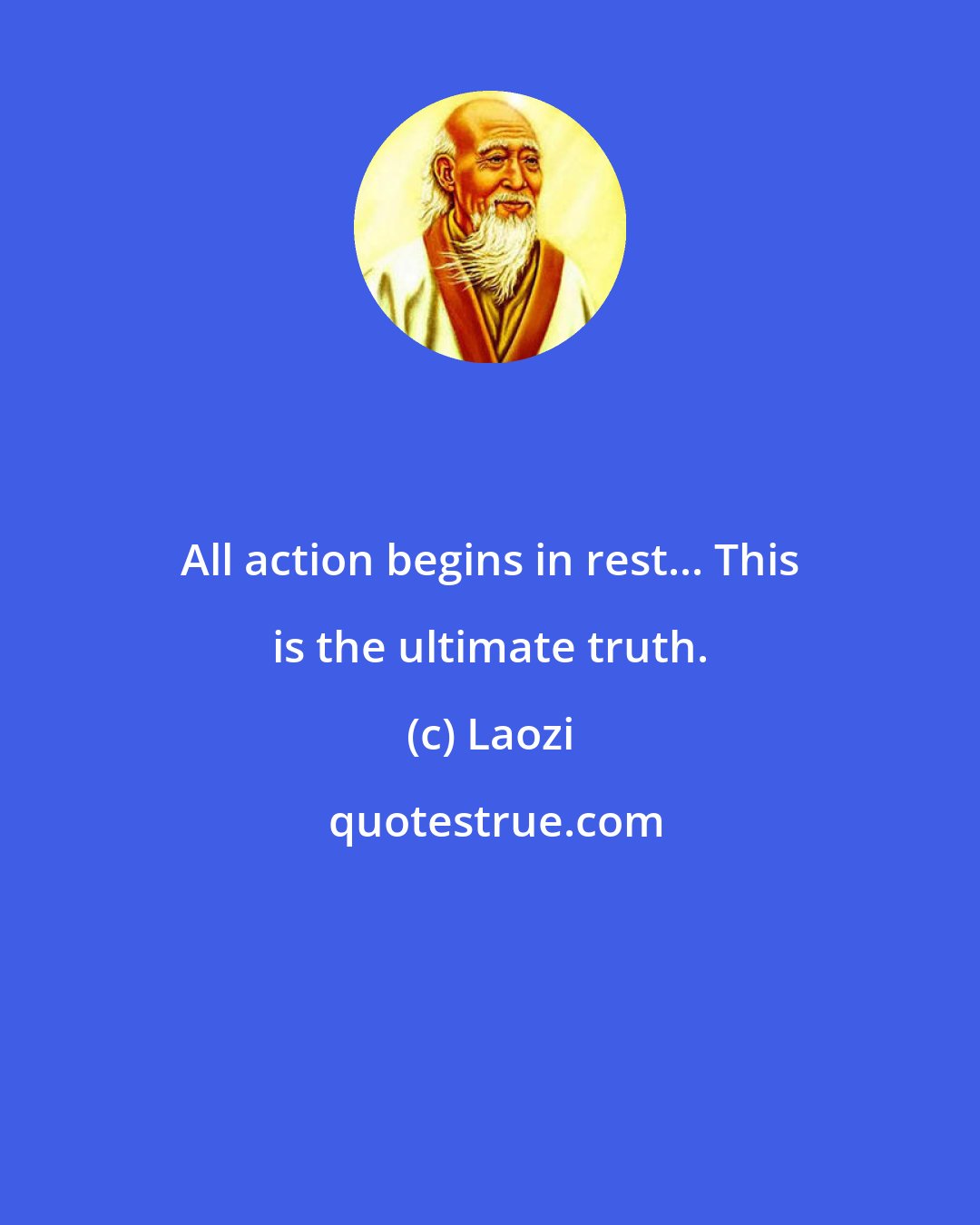 Laozi: All action begins in rest... This is the ultimate truth.