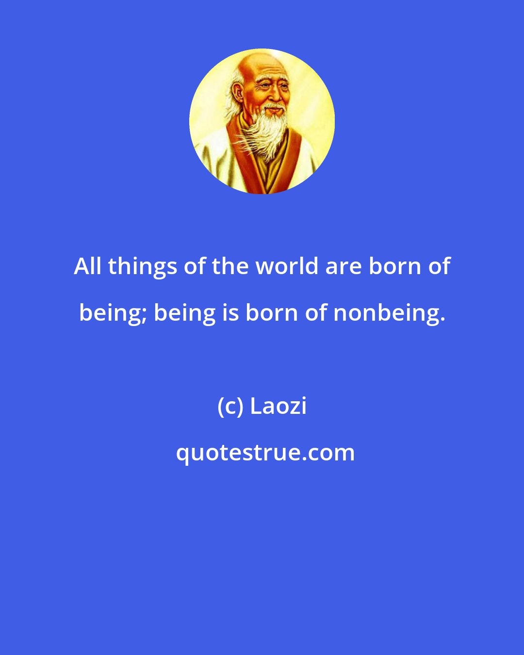 Laozi: All things of the world are born of being; being is born of nonbeing.