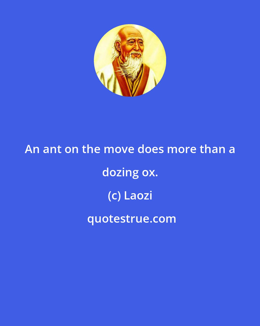 Laozi: An ant on the move does more than a dozing ox.