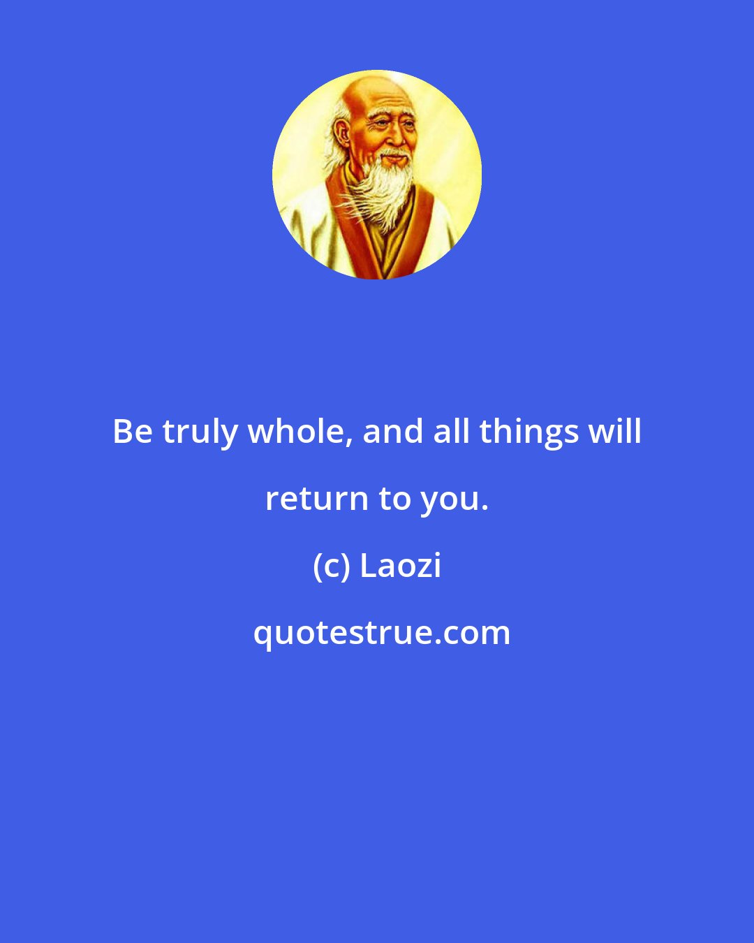 Laozi: Be truly whole, and all things will return to you.