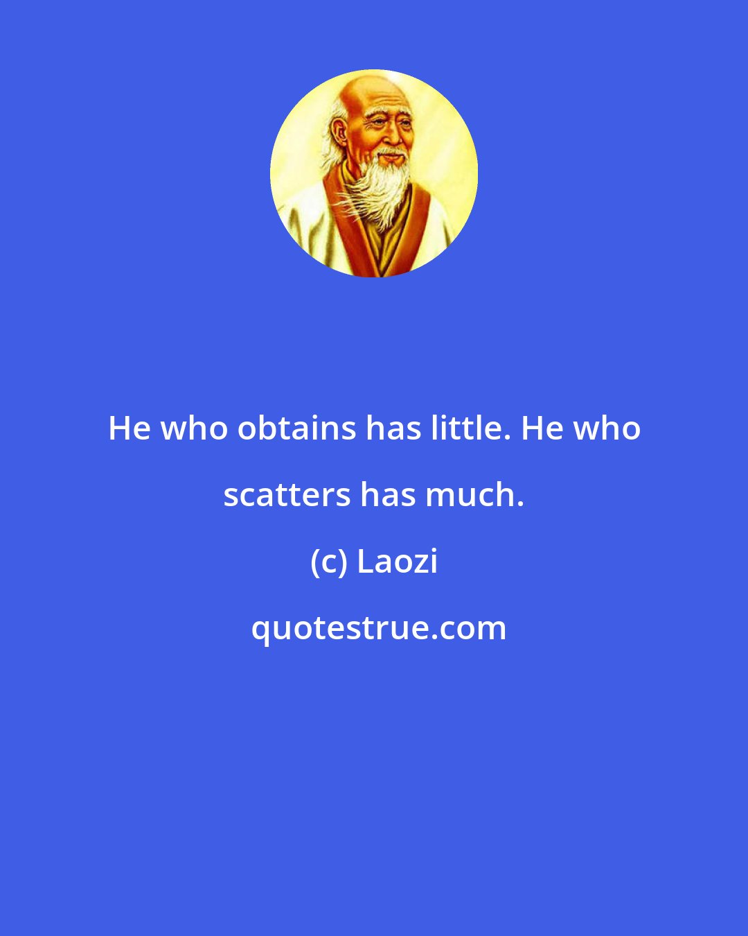 Laozi: He who obtains has little. He who scatters has much.