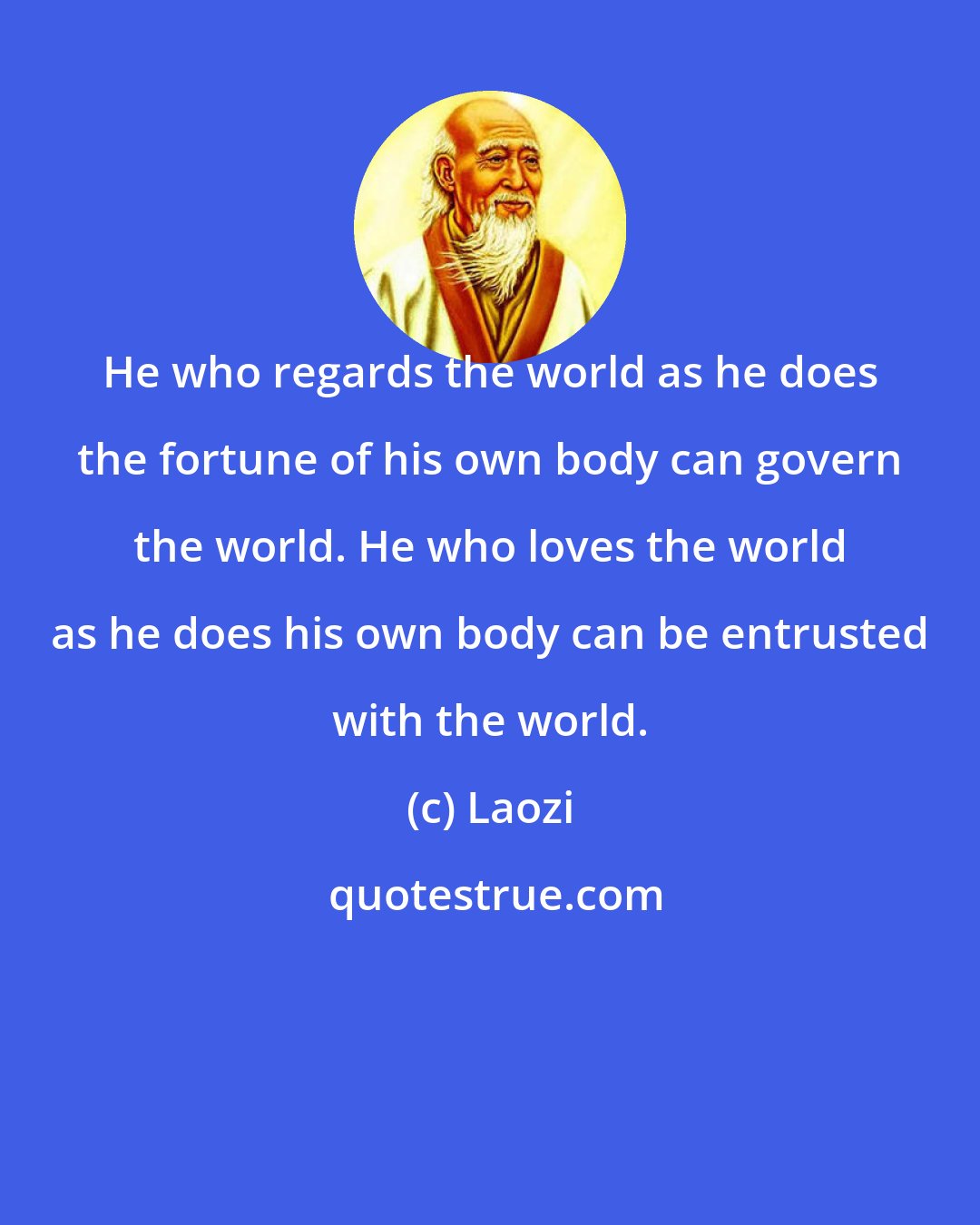 Laozi: He who regards the world as he does the fortune of his own body can govern the world. He who loves the world as he does his own body can be entrusted with the world.