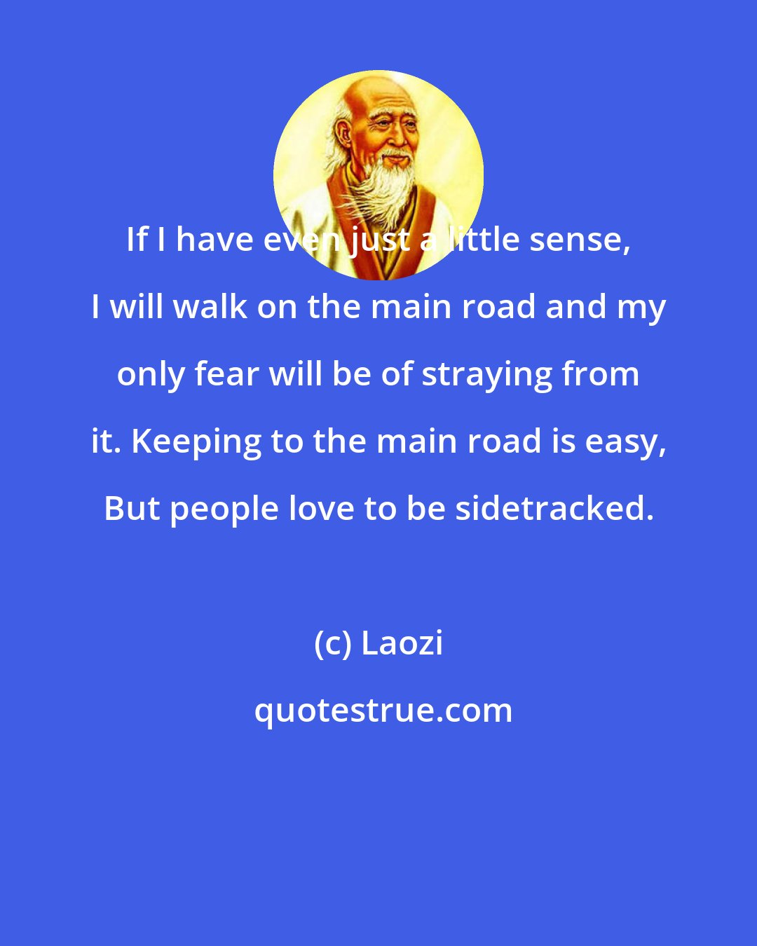 Laozi: If I have even just a little sense, I will walk on the main road and my only fear will be of straying from it. Keeping to the main road is easy, But people love to be sidetracked.