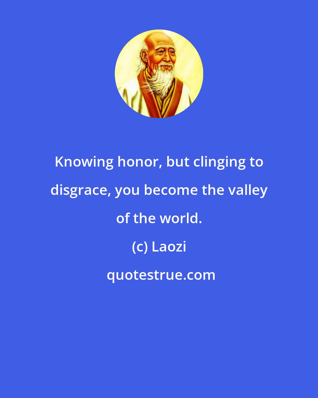 Laozi: Knowing honor, but clinging to disgrace, you become the valley of the world.