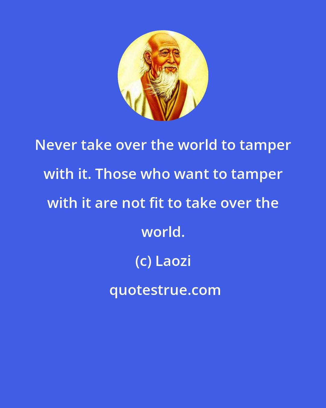 Laozi: Never take over the world to tamper with it. Those who want to tamper with it are not fit to take over the world.