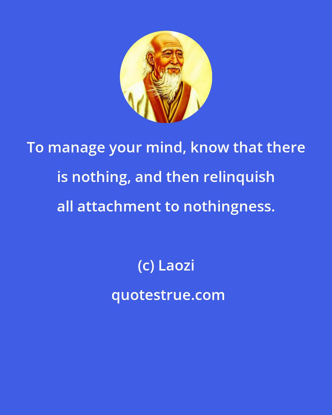 Laozi: To manage your mind, know that there is nothing, and then relinquish all attachment to nothingness.