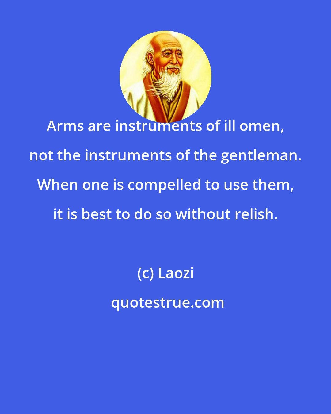 Laozi: Arms are instruments of ill omen, not the instruments of the gentleman. When one is compelled to use them, it is best to do so without relish.