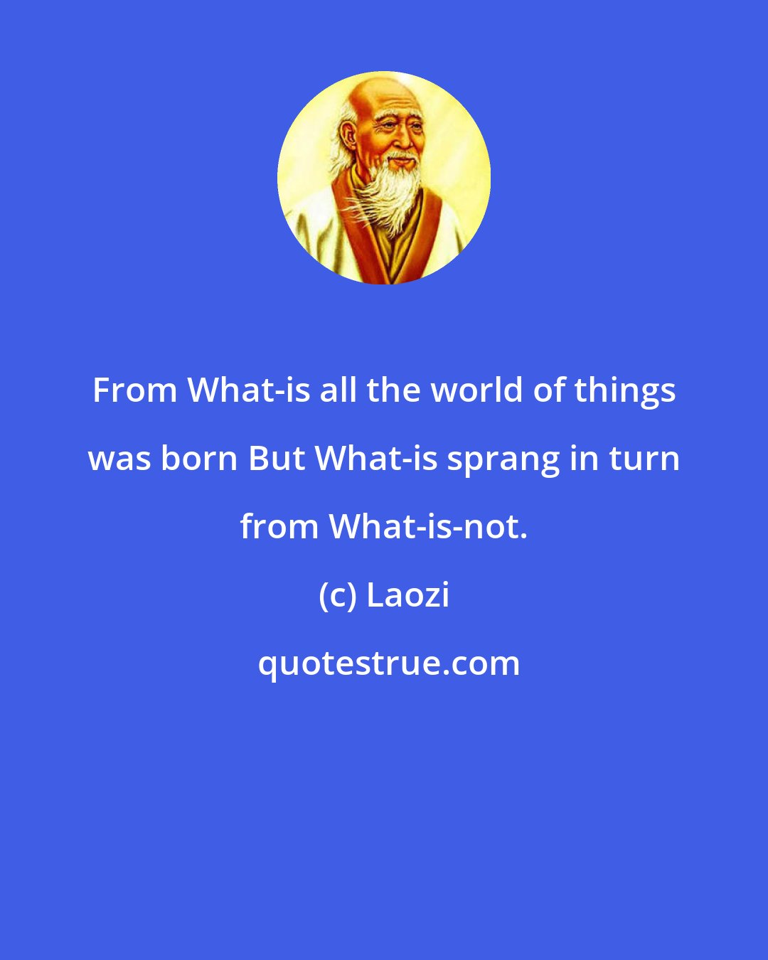 Laozi: From What-is all the world of things was born But What-is sprang in turn from What-is-not.