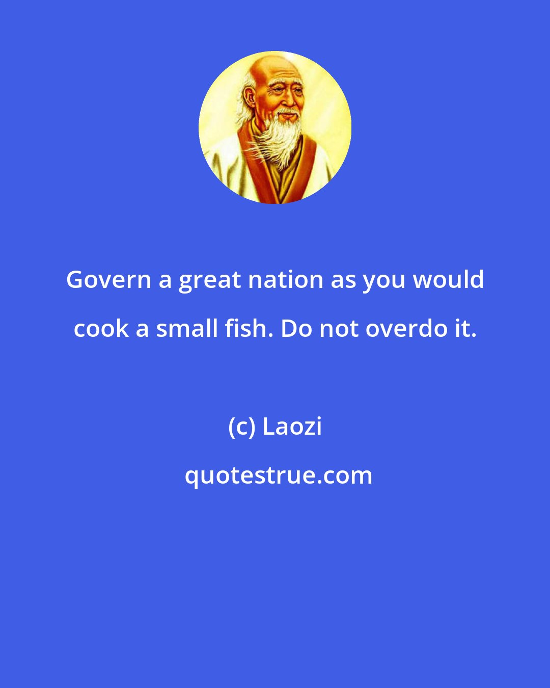 Laozi: Govern a great nation as you would cook a small fish. Do not overdo it.