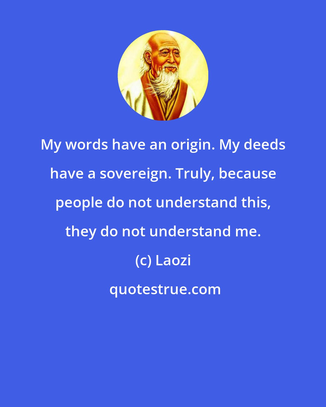 Laozi: My words have an origin. My deeds have a sovereign. Truly, because people do not understand this, they do not understand me.