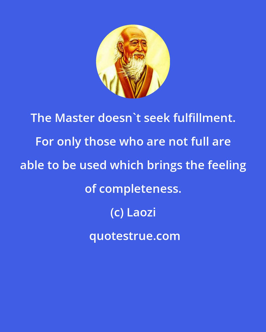 Laozi: The Master doesn't seek fulfillment. For only those who are not full are able to be used which brings the feeling of completeness.