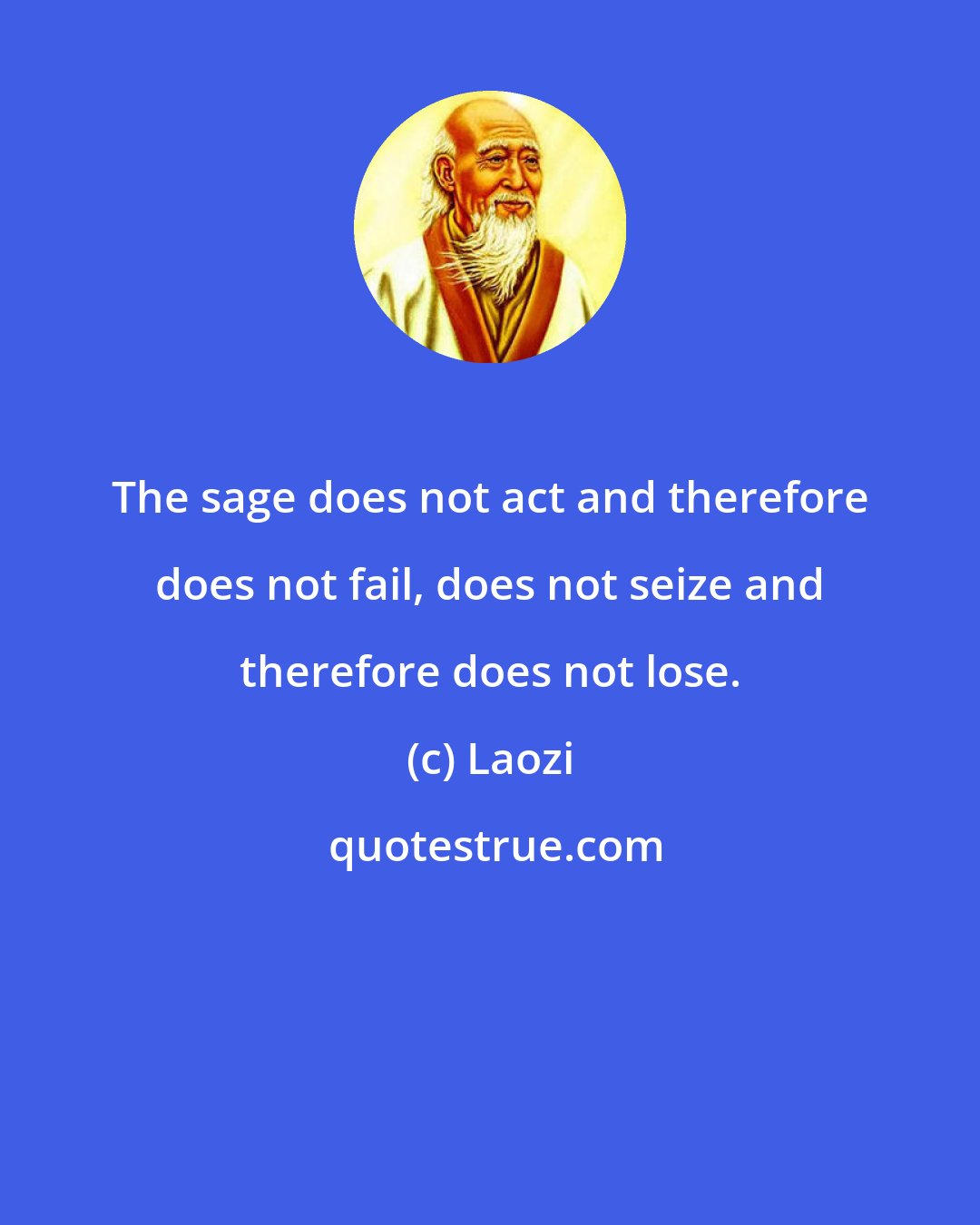 Laozi: The sage does not act and therefore does not fail, does not seize and therefore does not lose.