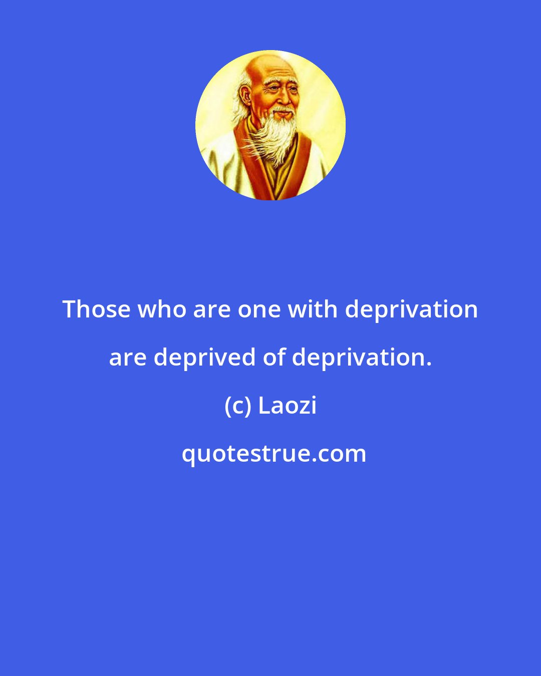 Laozi: Those who are one with deprivation are deprived of deprivation.