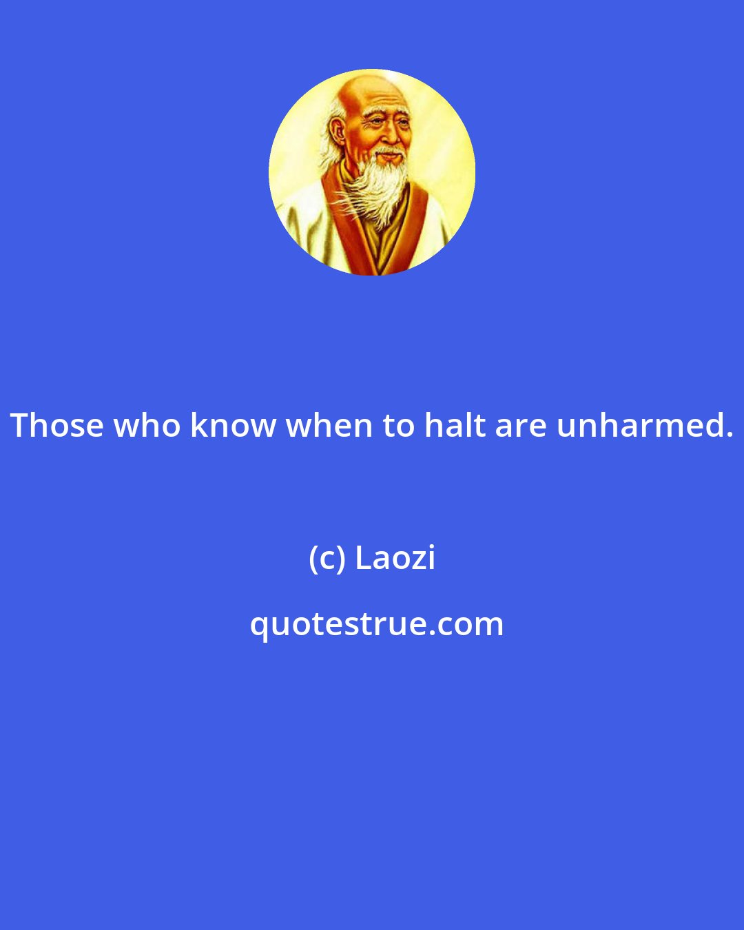 Laozi: Those who know when to halt are unharmed.