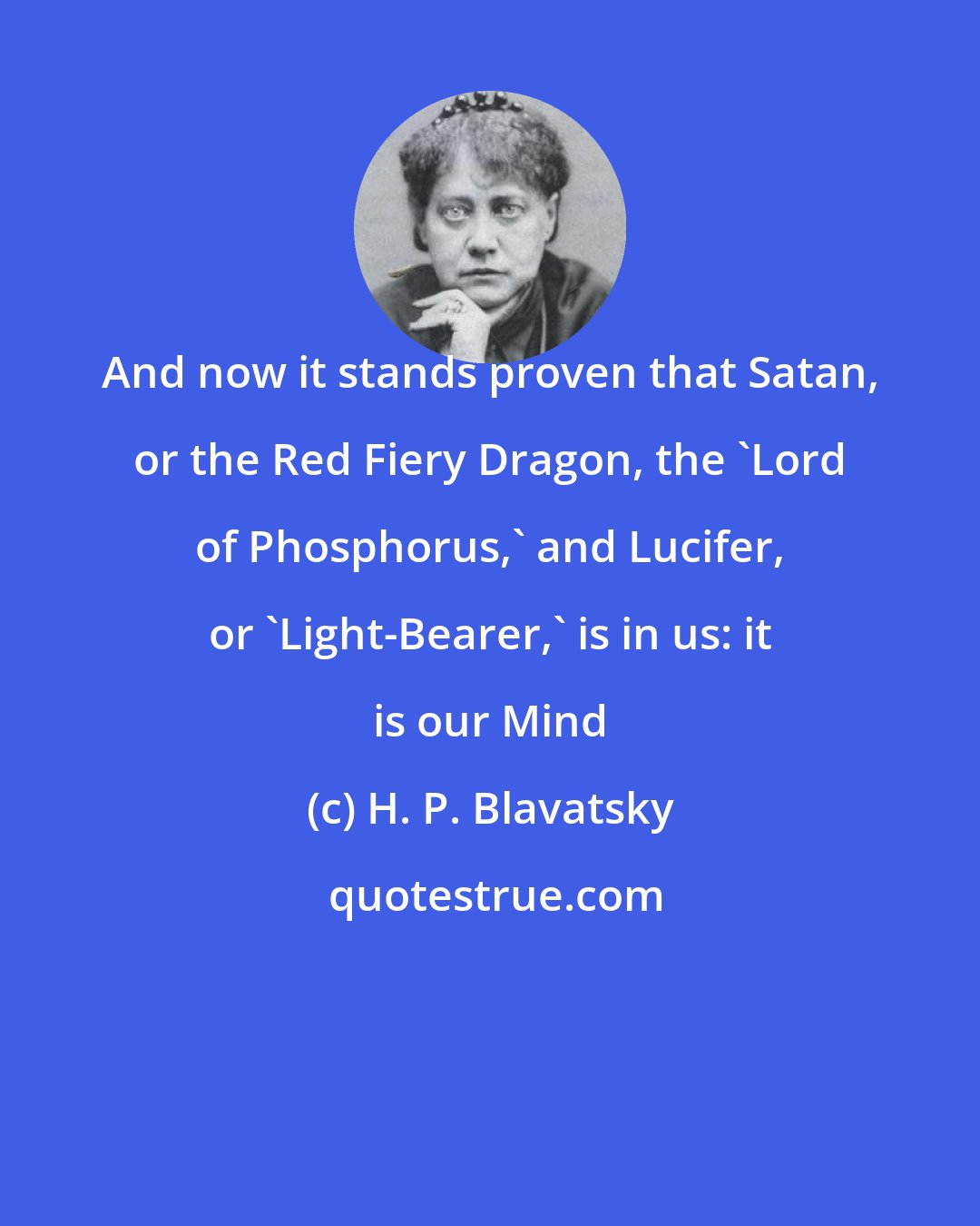 H. P. Blavatsky: And now it stands proven that Satan, or the Red Fiery Dragon, the 'Lord of Phosphorus,' and Lucifer, or 'Light-Bearer,' is in us: it is our Mind